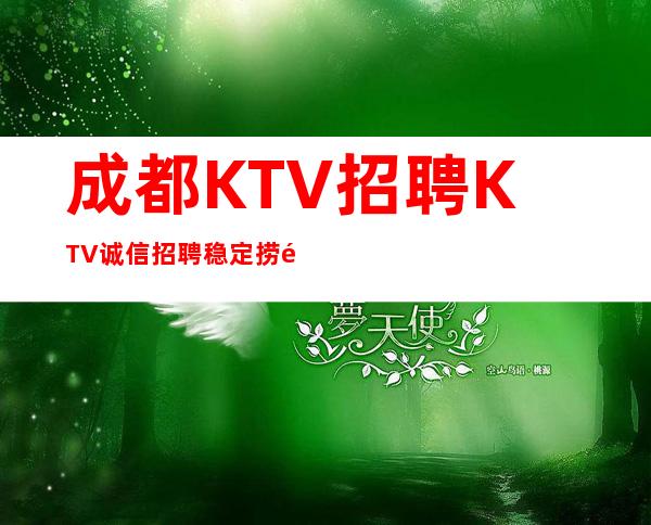 成都KTV招聘KTV诚信招聘稳定捞钱温暖有爱更高夜总会诚聘