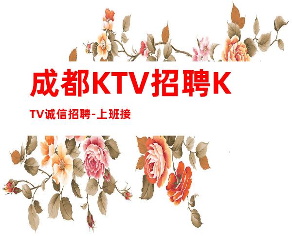 成都KTV招聘KTV诚信招聘-上班接送保证每个人的安全