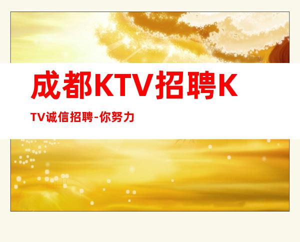 成都KTV招聘KTV诚信招聘-你努力不可能没