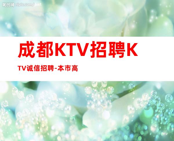 成都KTV招聘KTV诚信招聘-本市高
