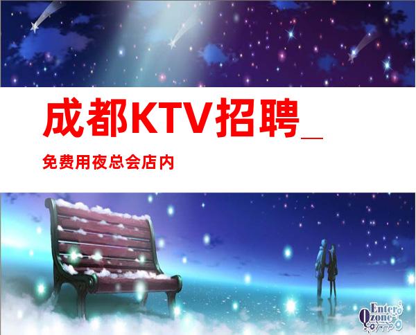 成都KTV招聘_免费用夜总会店内必备素质