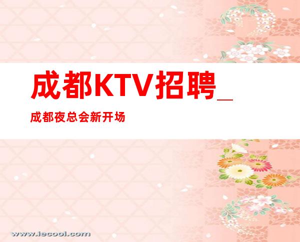 成都KTV招聘_成都夜总会新开场高薪长期招人