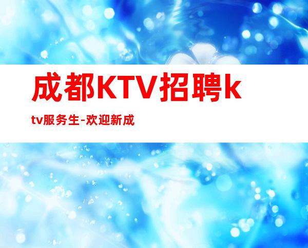 成都KTV招聘ktv服务生-欢迎新成员加入我们团队
