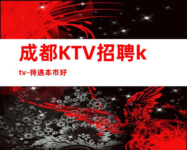 成都KTV招聘ktv-待遇本市好