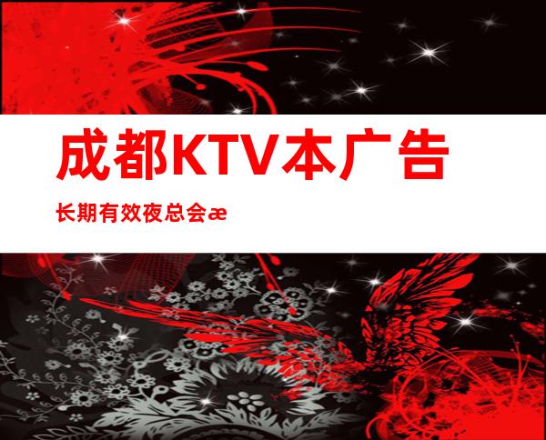成都KTV本广告长期有效夜总会排名推荐