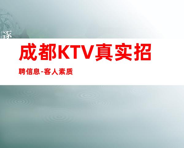 成都KTV真实招聘信息-客人素质超好