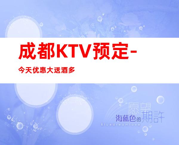 成都KTV预定-今天优惠大送酒多！
