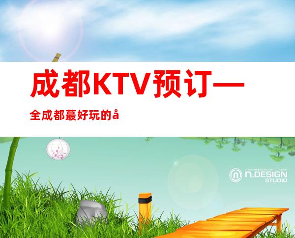 成都KTV预订—全成都蕞好玩的夜总会都在这里噢