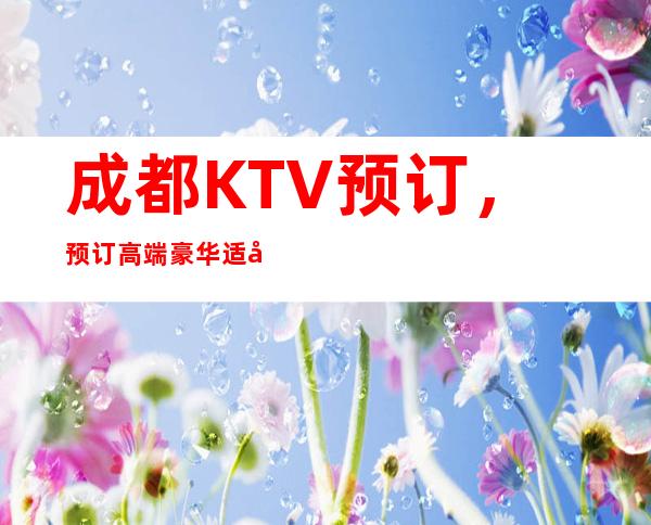 成都KTV预订,预订高端豪华适合玩乐夜总会值得一耍