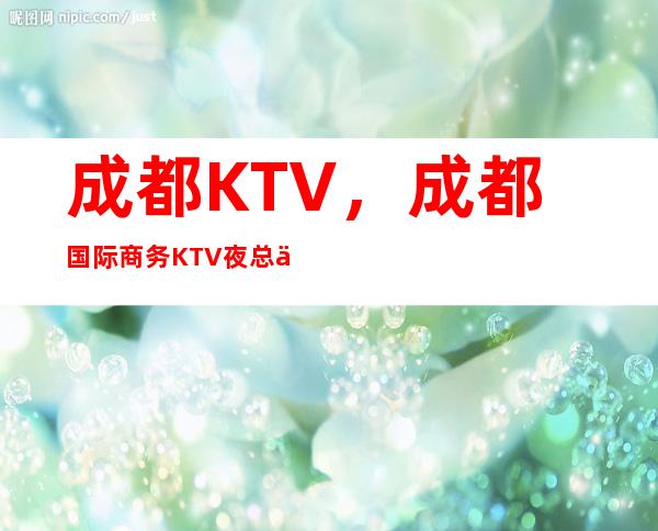 成都KTV，成都国际商务KTV夜总会在线咨询预订