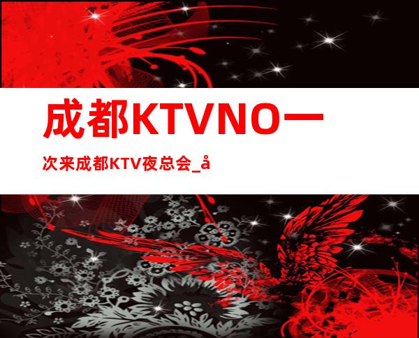 成都KTVNO一次来成都KTV夜总会_必看此文