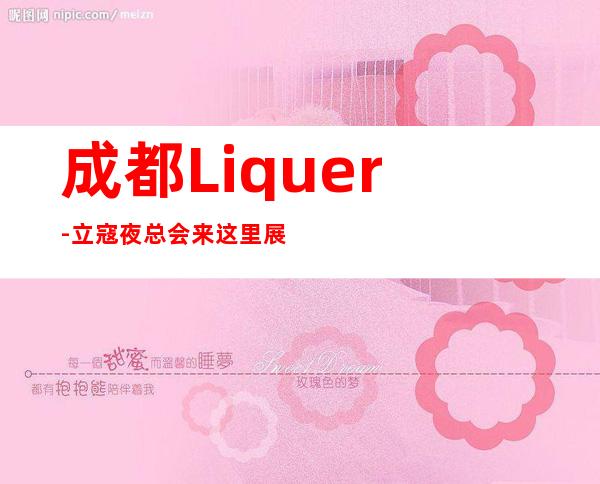 成都Liquer-立寇夜总会来这里展现你的魅力,证明你的实力