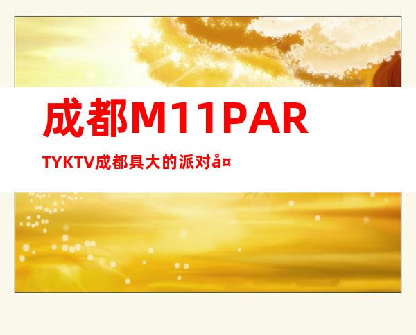 成都M11.PARTY.KTV成都具大的派对夜总会预订消费详情!