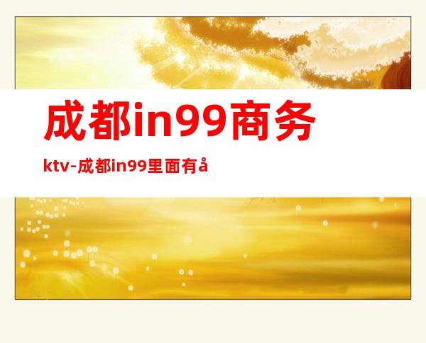 成都in99商务ktv-成都in99里面有卖茅台的吗