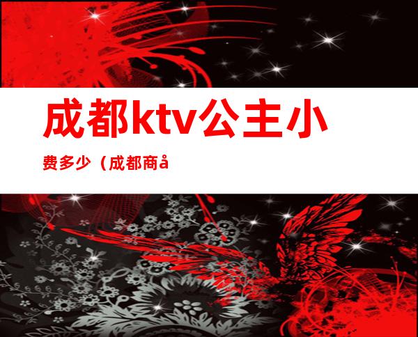 成都ktv公主小费多少(成都商务.KTV公主收费)