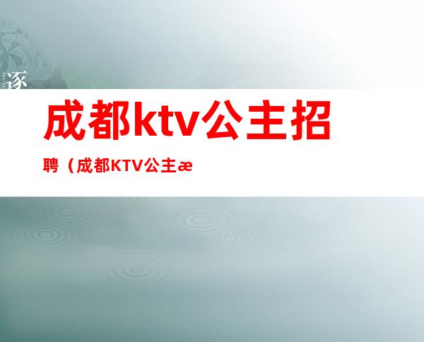 成都ktv公主招聘(成都KTV公主招聘启事)