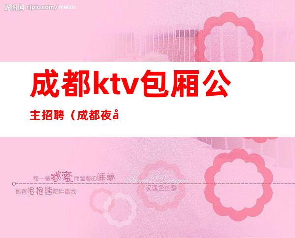 成都ktv包厢公主招聘(成都夜场公主招聘)