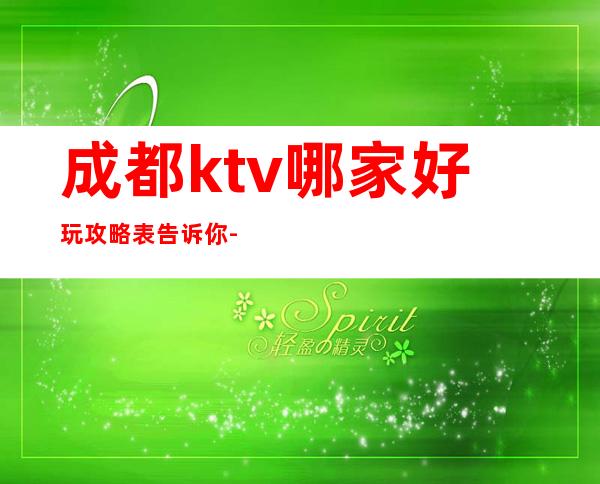 成都ktv哪家好玩攻略表告诉你-成都夜总会预订介绍