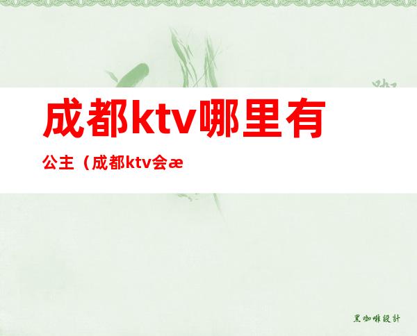 成都ktv哪里有公主(成都ktv会所公主)