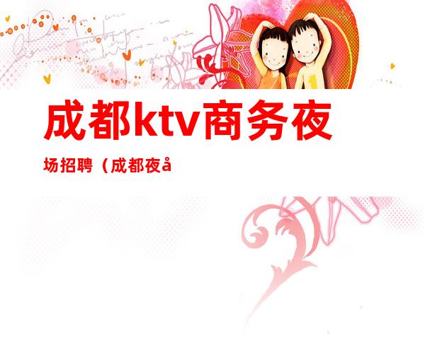 成都ktv商务夜场招聘（成都夜场高端ktv招聘）