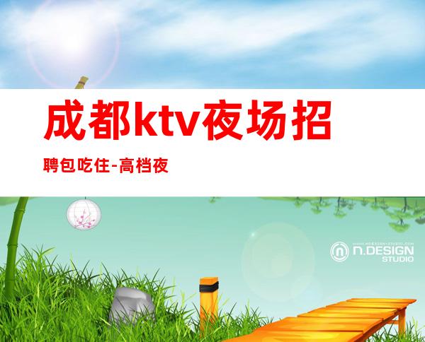 成都ktv夜场招聘包吃住-高档夜场KTV客户多金