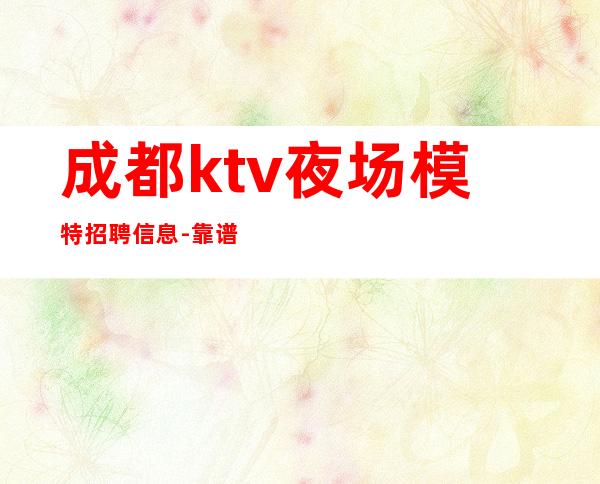 成都ktv夜场模特招聘信息-靠谱来去自由