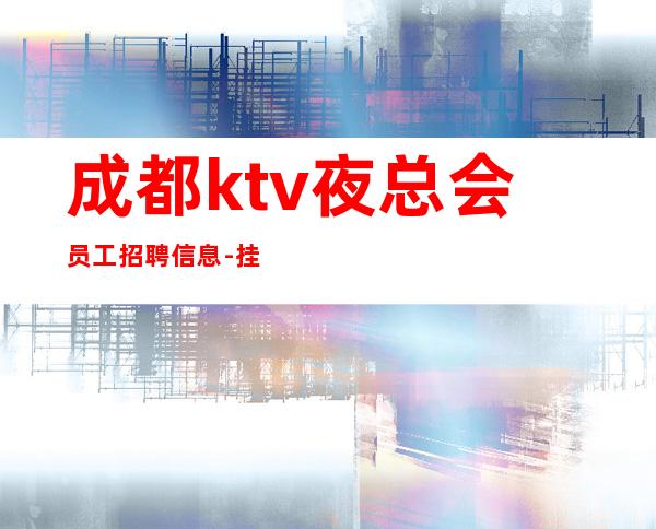 成都ktv夜总会员工招聘信息-挂房给你完成任务