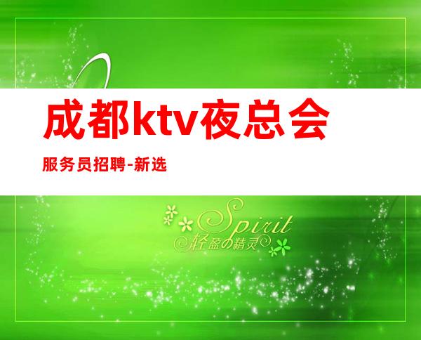 成都ktv夜总会服务员招聘-新选择新开始一切值得
