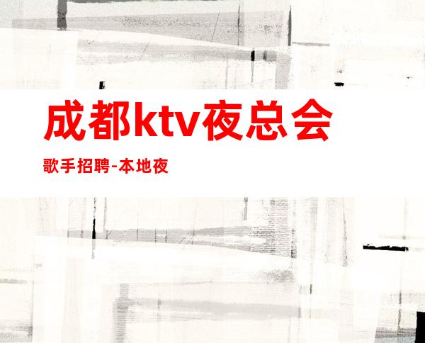 成都ktv夜总会歌手招聘-本地夜总会相信我