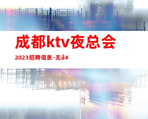 成都ktv夜总会2023招聘信息-无套路直招