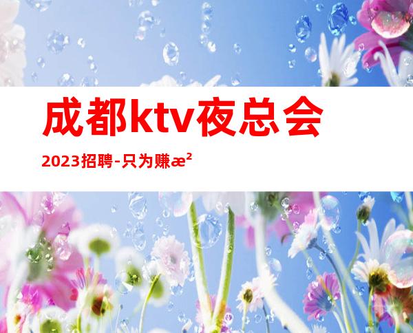 成都ktv夜总会2023招聘-只为赚没别的