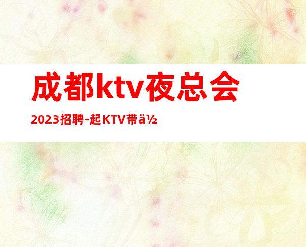 成都ktv夜总会2023招聘-起KTV带你改变一生