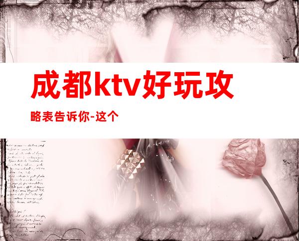 成都ktv好玩攻略表告诉你-这个KTV就是一家非玩不可的夜场