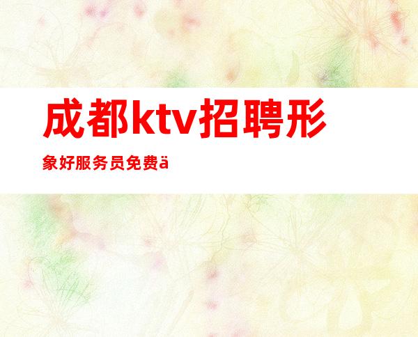 成都ktv招聘形象好服务员 免费住宿 下班发起