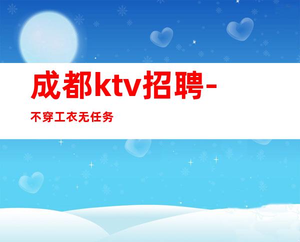 成都ktv招聘-不穿工衣无任务