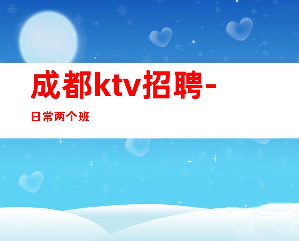 成都ktv招聘-日常两个班