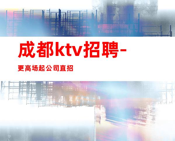 成都ktv招聘-更高场起公司直招