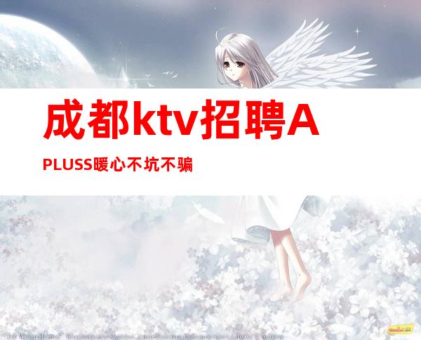 成都ktv招聘APLUSS暖心不坑不骗