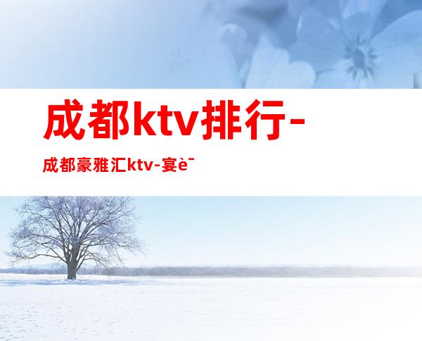 成都ktv排行-成都豪雅汇ktv-宴请招待场所 – 成都天府新区商务KTV