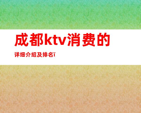 成都ktv消费的详细介绍及排名(成都KTV消费)