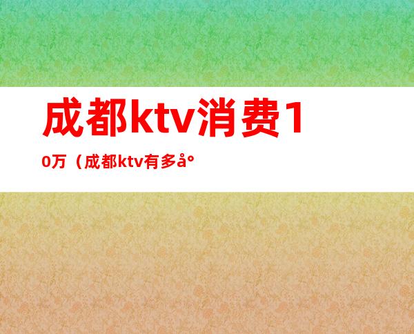 成都ktv消费10万(成都ktv有多少家)