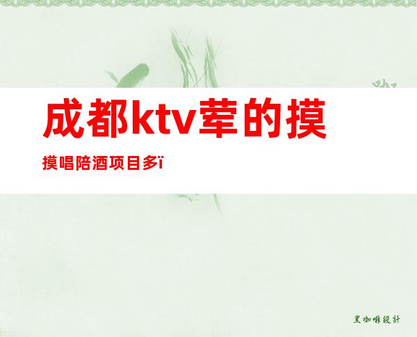 成都ktv荤的摸摸唱陪酒项目多（成都带麻将的ktv）