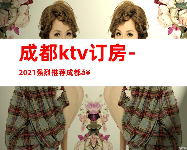 成都ktv订房-2021强烈推荐成都好玩夜总会