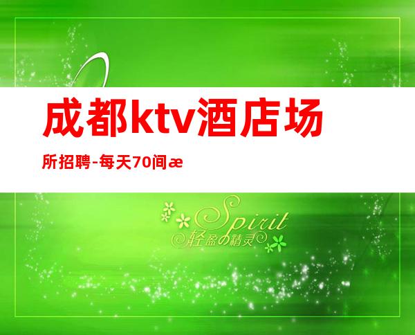 成都ktv酒店场所招聘-每天70间房爆满缺人中