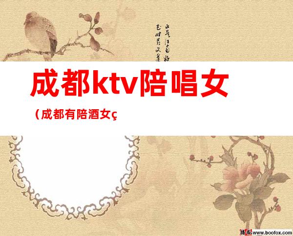 成都ktv陪唱女(成都有陪酒女的ktv)