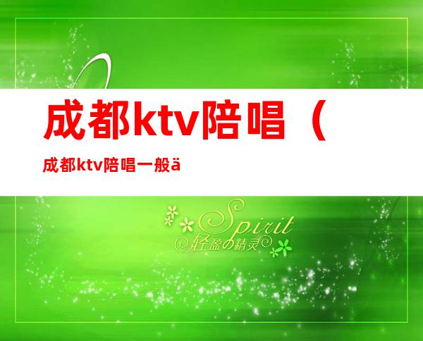 成都ktv陪唱（成都ktv陪唱一般价格多少）