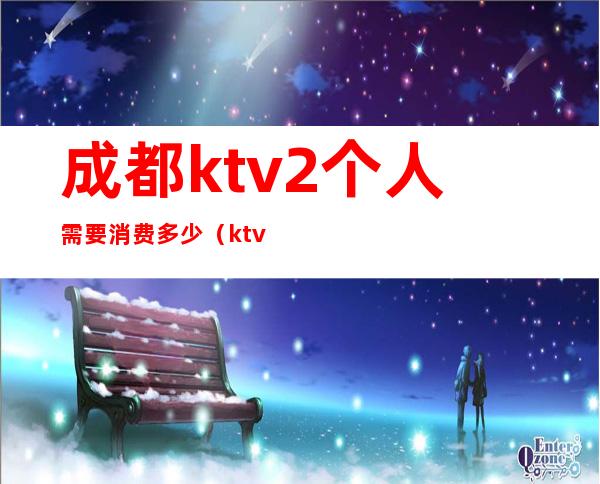成都ktv2个人需要消费多少（ktv2个人多少钱）