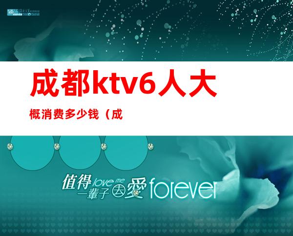 成都ktv6人大概消费多少钱(成都ktv哪家便宜多少钱)