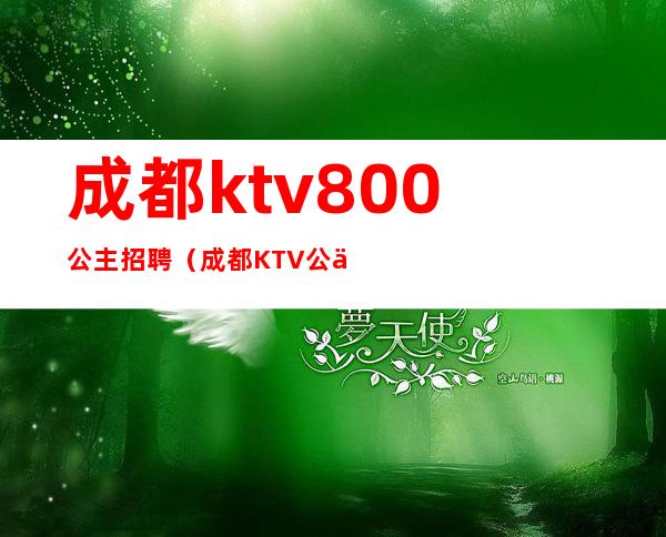 成都ktv800公主招聘(成都KTV公主招聘)