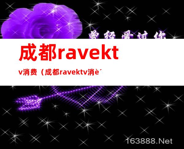 成都ravektv消费(成都rave ktv消费)